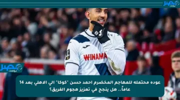 عودة محتملة للمهاجم المخضرم أحمد حسن “كوكا” إلى الأهلي بعد 14 عاماً.. هل ينجح في تعزيز هجوم الفريق؟